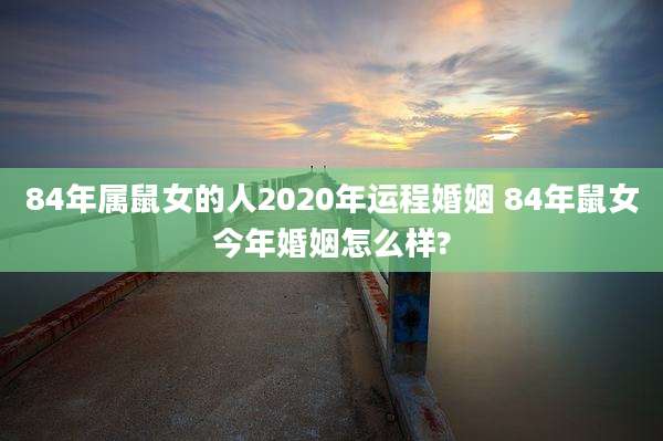 84年属鼠女的人2020年运程婚姻 84年鼠女今年婚姻怎么样?