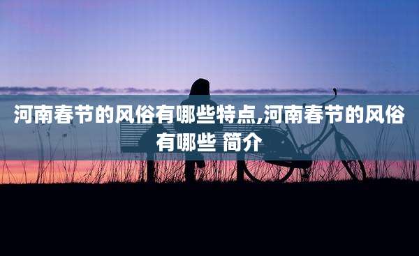 河南春节的风俗有哪些特点,河南春节的风俗有哪些 简介