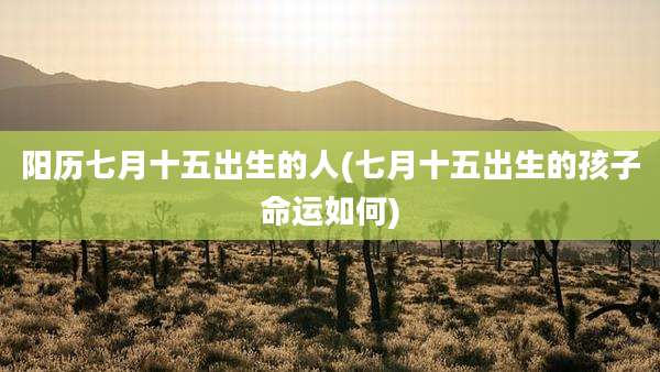 阳历七月十五出生的人(七月十五出生的孩子命运如何)
