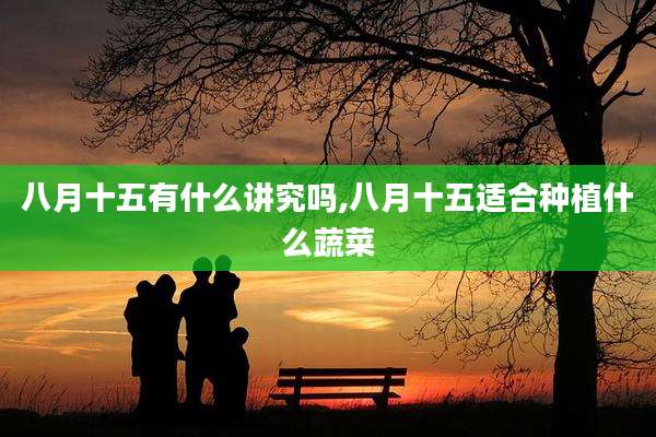 八月十五有什么讲究吗,八月十五适合种植什么蔬菜