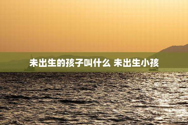 未出生的孩子叫什么 未出生小孩
