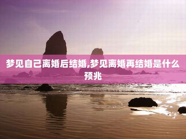 梦见自己离婚后结婚,梦见离婚再结婚是什么预兆