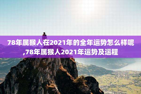 78年属猴人在2021年的全年运势怎么样呢,78年属猴人2021年运势及运程