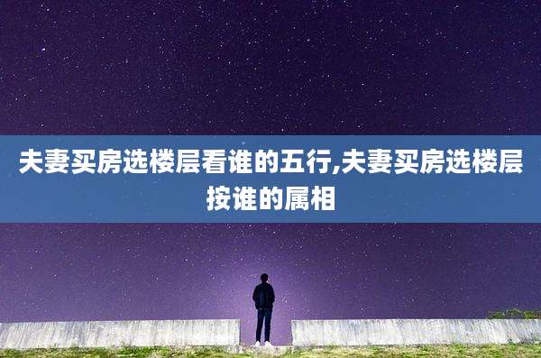 夫妻买房选楼层看谁的五行,夫妻买房选楼层按谁的属相