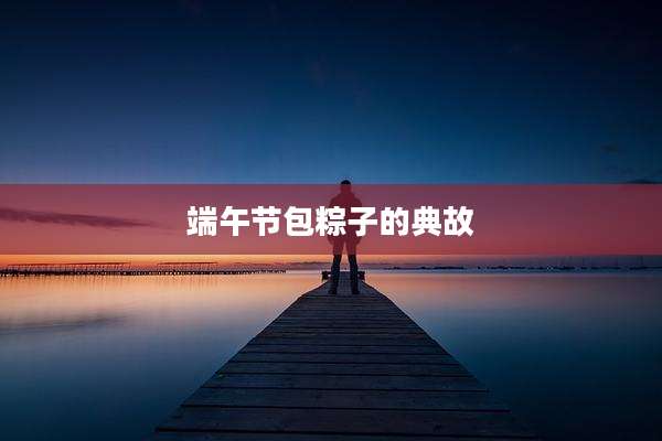 端午节包粽子的典故