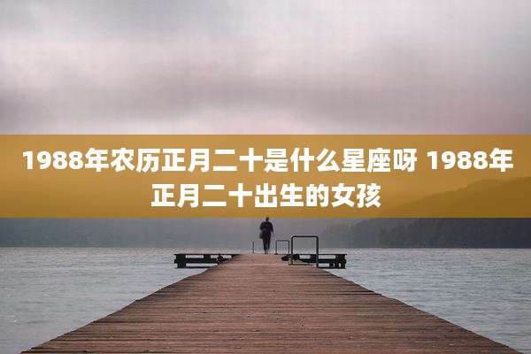 1988年农历正月二十是什么星座呀 1988年正月二十出生的女孩