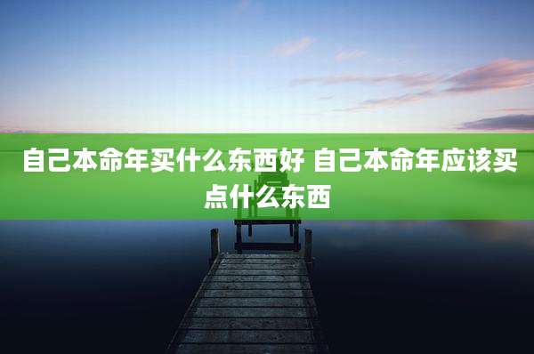 自己本命年买什么东西好 自己本命年应该买点什么东西
