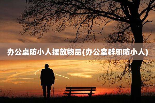 办公桌防小人摆放物品(办公室辟邪防小人)