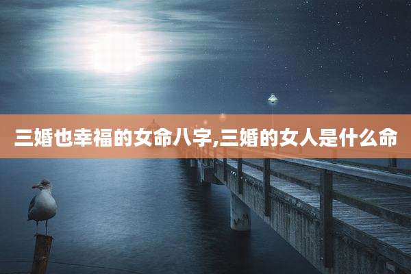 三婚也幸福的女命八字,三婚的女人是什么命