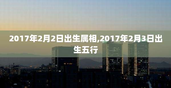 2017年2月2日出生属相,2017年2月3日出生五行