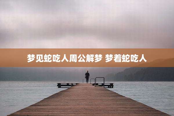 梦见蛇吃人周公解梦 梦着蛇吃人