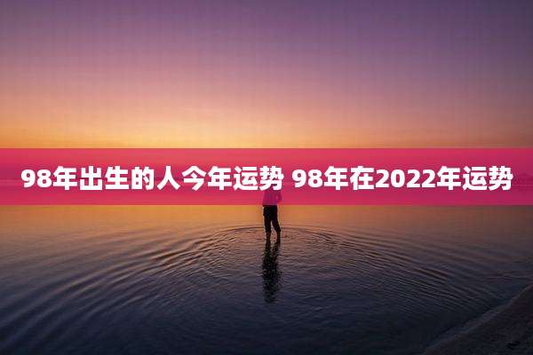 98年出生的人今年运势 98年在2022年运势