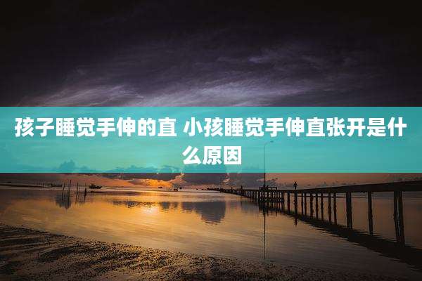 孩子睡觉手伸的直 小孩睡觉手伸直张开是什么原因