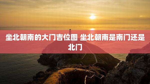 坐北朝南的大门吉位图 坐北朝南是南门还是北门