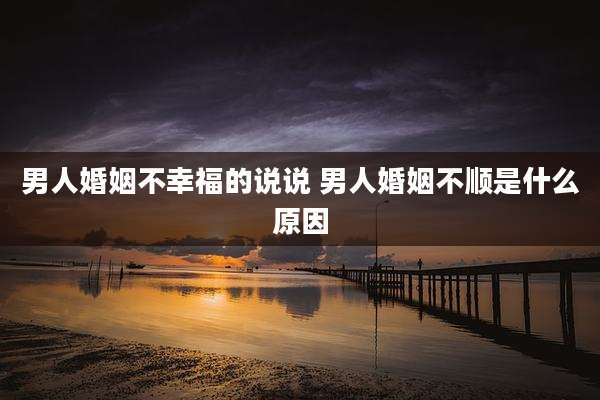 男人婚姻不幸福的说说 男人婚姻不顺是什么原因