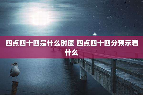 四点四十四是什么时辰 四点四十四分预示着什么
