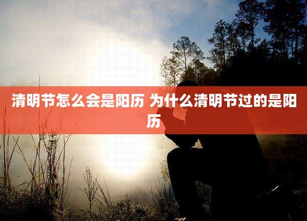 清明节怎么会是阳历 为什么清明节过的是阳历