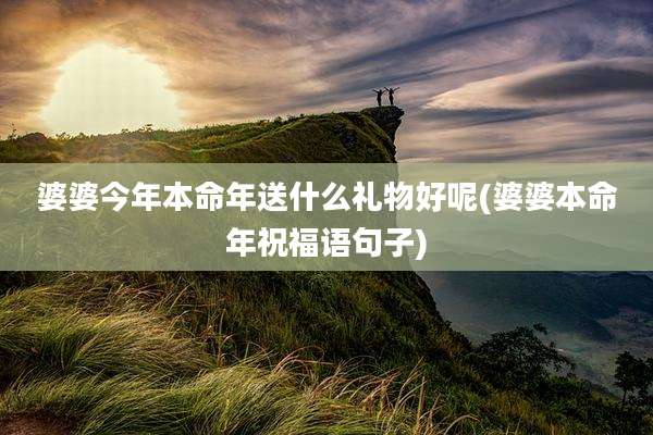 婆婆今年本命年送什么礼物好呢(婆婆本命年祝福语句子)