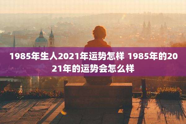 1985年生人2021年运势怎样 1985年的2021年的运势会怎么样