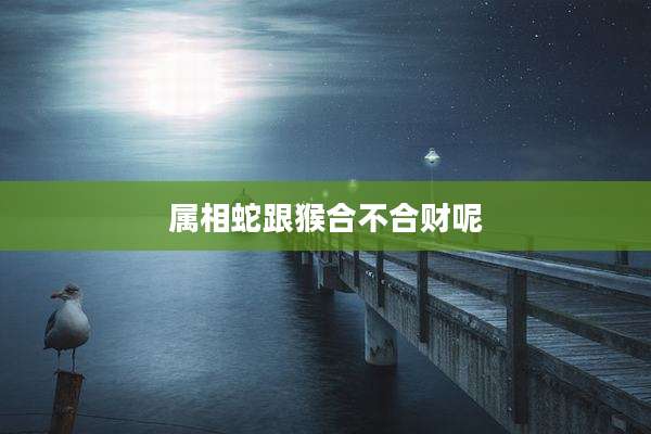 属相蛇跟猴合不合财呢