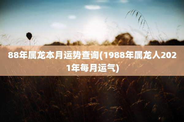 88年属龙本月运势查询(1988年属龙人2021年每月运气)