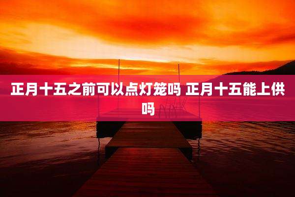 正月十五之前可以点灯笼吗 正月十五能上供吗