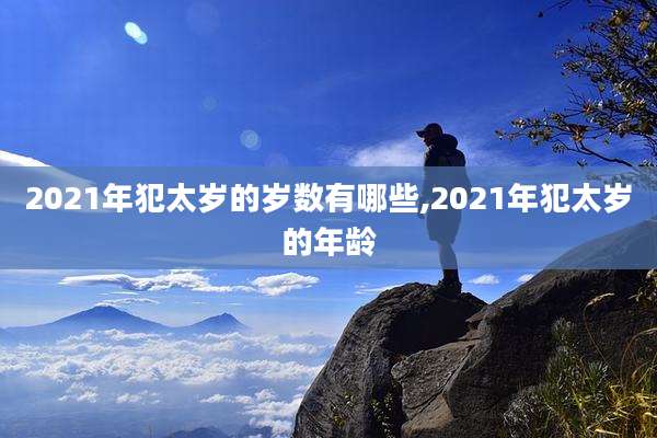2021年犯太岁的岁数有哪些,2021年犯太岁的年龄