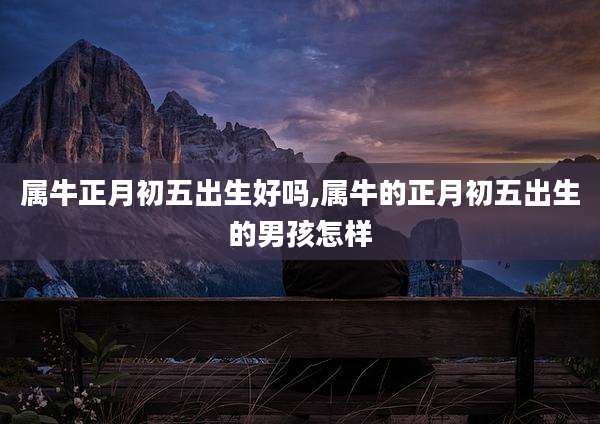 属牛正月初五出生好吗,属牛的正月初五出生的男孩怎样