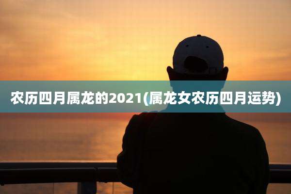 农历四月属龙的2021(属龙女农历四月运势)
