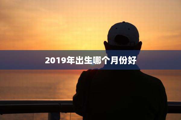 2019年出生哪个月份好