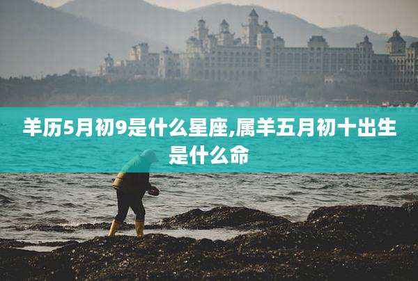 羊历5月初9是什么星座,属羊五月初十出生是什么命
