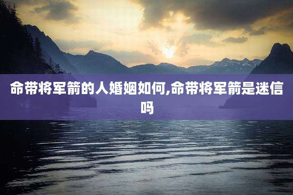 命带将军箭的人婚姻如何,命带将军箭是迷信吗