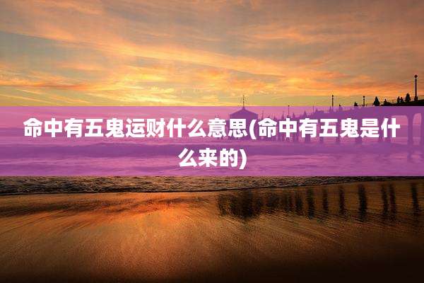 命中有五鬼运财什么意思(命中有五鬼是什么来的)