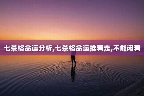 七杀格命运分析,七杀格命运推着走,不能闲着
