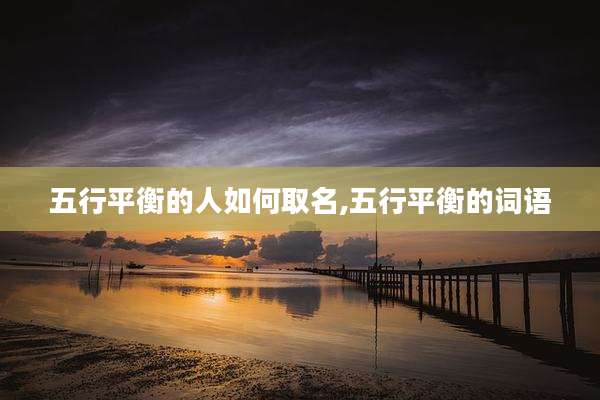 五行平衡的人如何取名,五行平衡的词语