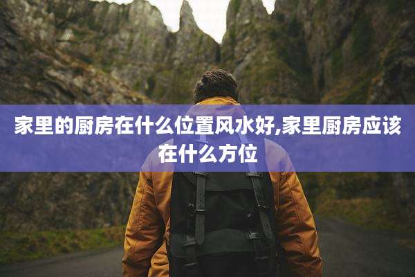 家里的厨房在什么位置风水好,家里厨房应该在什么方位