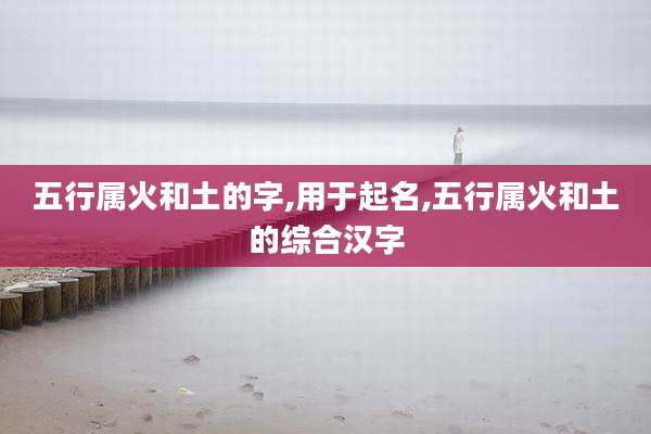 五行属火和土的字,用于起名,五行属火和土的综合汉字