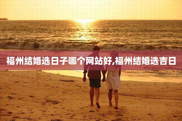 福州结婚选日子哪个网站好,福州结婚选吉日