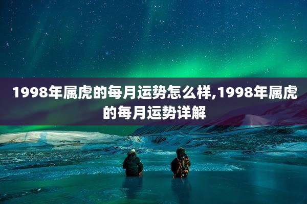 1998年属虎的每月运势怎么样,1998年属虎的每月运势详解