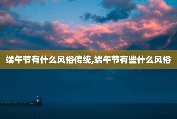 端午节有什么风俗传统,端午节有些什么风俗