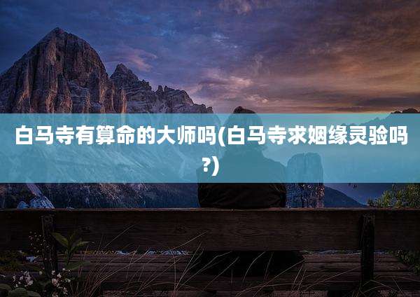 白马寺有算命的大师吗(白马寺求姻缘灵验吗?)