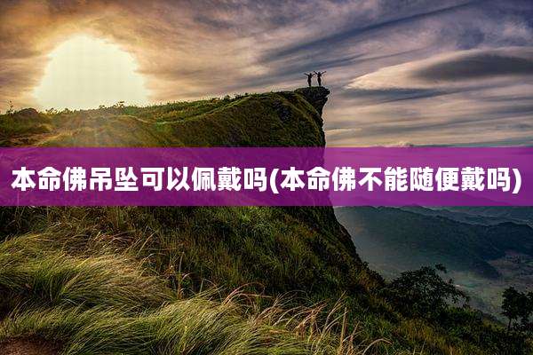 本命佛吊坠可以佩戴吗(本命佛不能随便戴吗)