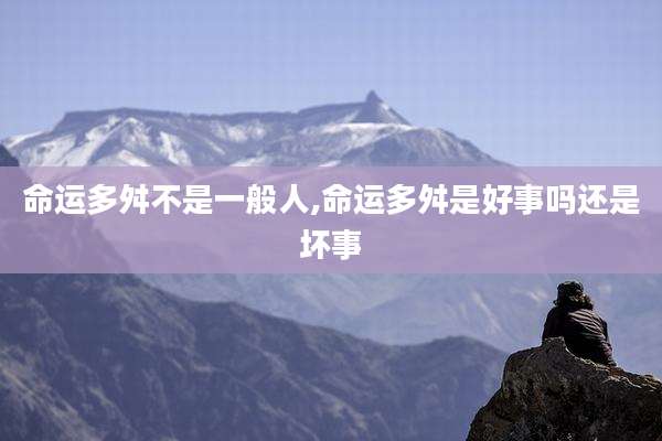 命运多舛不是一般人,命运多舛是好事吗还是坏事