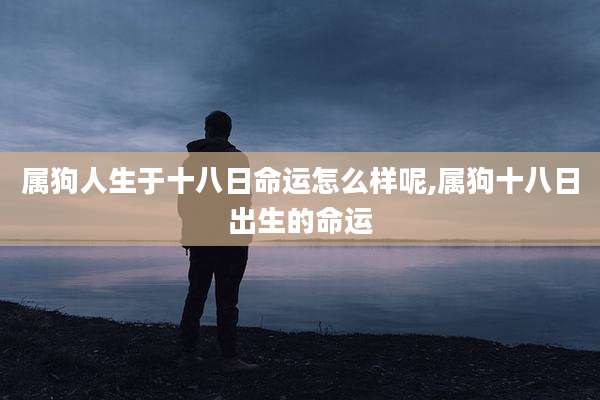 属狗人生于十八日命运怎么样呢,属狗十八日出生的命运