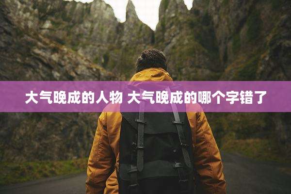 大气晚成的人物 大气晚成的哪个字错了