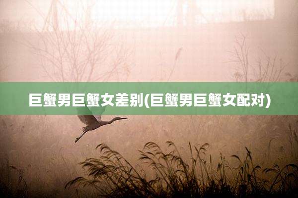 巨蟹男巨蟹女差别(巨蟹男巨蟹女配对)