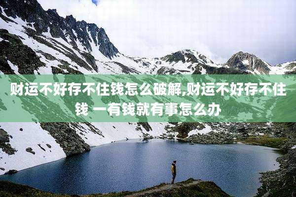 财运不好存不住钱怎么破解,财运不好存不住钱 一有钱就有事怎么办