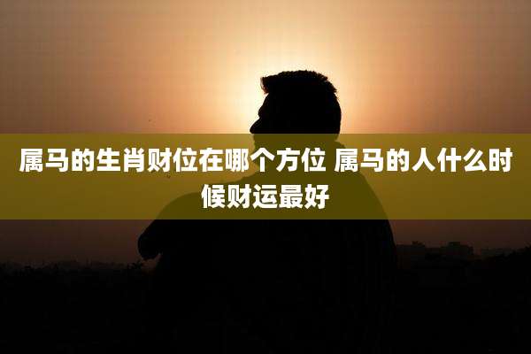 属马的生肖财位在哪个方位 属马的人什么时候财运最好