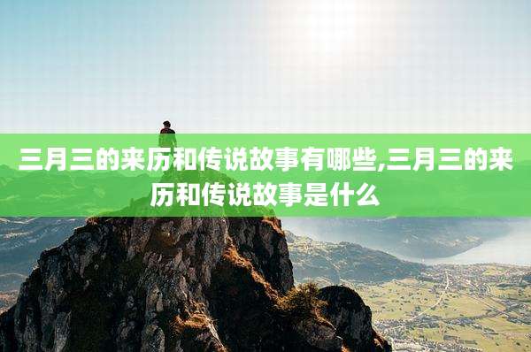 三月三的来历和传说故事有哪些,三月三的来历和传说故事是什么