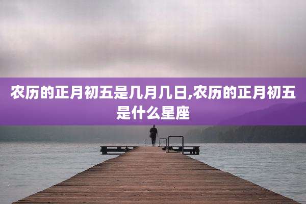 农历的正月初五是几月几日,农历的正月初五是什么星座